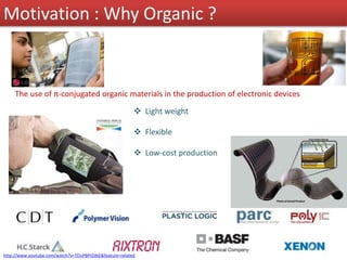 The use of π-conjugated organic materials in the production of electronic devices
 Light weight
 Flexible
 Low-cost production
http://www.youtube.com/watch?v=TDuP8PtDJbE&feature=related
Motivation : Why Organic ?
 