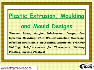 www.entrepreneurindia.co
Plastic Extrusion, Moulding
and Mould Designs
(Plasma Films, Acrylic Fabrication, Design, Gas
Injection Moulding, Thin Walled Injection Moulding,
Injection Moulding, Blow Molding, Extrusion, Transfer
Molding, Reinforcements for Thermosets, Welding
Plastics, Carving Plastics)
 