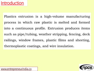 www.entrepreneurindia.co
Introduction
Plastics extrusion is a high-volume manufacturing
process in which raw plastic is me...