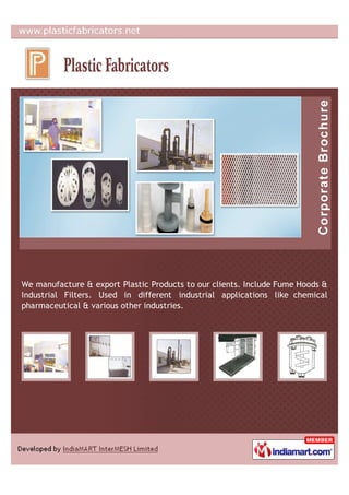 We manufacture & export Plastic Products to our clients. Include Fume Hoods &
Industrial Filters. Used in different industrial applications like chemical
pharmaceutical & various other industries.
 