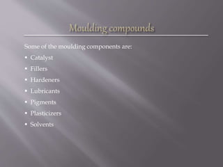 Some of the moulding components are:
 Catalyst
 Fillers
 Hardeners
 Lubricants
 Pigments
 Plasticizers
 Solvents
 