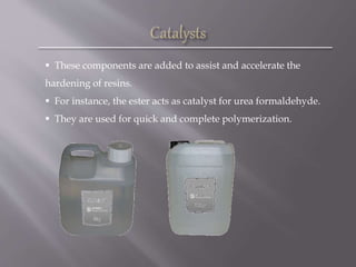  These components are added to assist and accelerate the
hardening of resins.
 For instance, the ester acts as catalyst for urea formaldehyde.
 They are used for quick and complete polymerization.
 