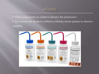  These components are added to dissolve the plasticizers.
 For instance the alcohol is added in cellulose nitrate plastics to dissolve
camphor.
 