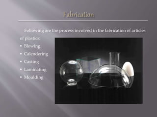 Following are the process involved in the fabrication of articles
of plastics:
 Blowing
 Calendering
 Casting
 Laminating
 Moulding
 