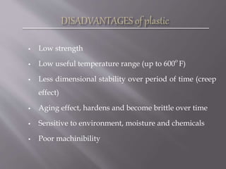  Low strength
 Low useful temperature range (up to 600
o
F)
 Less dimensional stability over period of time (creep
effect)
 Aging effect, hardens and become brittle over time
 Sensitive to environment, moisture and chemicals
 Poor machinibility
 