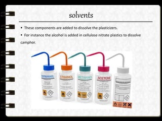 solvents
 These components are added to dissolve the plasticizers.
 For instance the alcohol is added in cellulose nitrate plastics to dissolve
camphor.
 