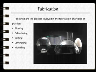 Fabrication
Following are the process involved in the fabrication of articles of
plastics:
 Blowing
 Calendering
 Casting
 Laminating
 Moulding
 