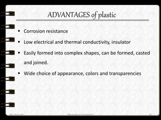 ADVANTAGES of plastic
 Corrosion resistance
 Low electrical and thermal conductivity, insulator
 Easily formed into complex shapes, can be formed, casted
and joined.
 Wide choice of appearance, colors and transparencies
Ken Youssefi Mechanical Engineering 54
 