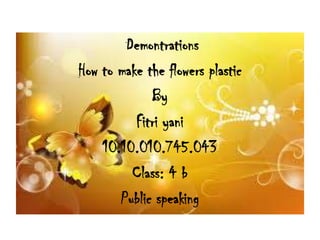 Demontrations
How to make the flowers plastic
By
Fitri yani
10.10.010.745.043
Class: 4 b
Public speaking
 