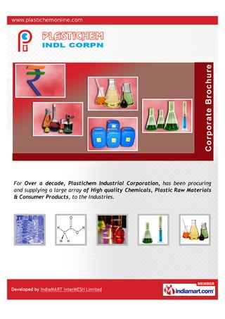 For Over a decade, Plastichem Industrial Corporation, has been procuring
and supplying a large array of High quality Chemicals, Plastic Raw Materials
& Consumer Products, to the Industries.
 