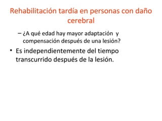 Rehabilitación tardía en personas con daño
cerebral
– ¿A qué edad hay mayor adaptación y
compensación después de una lesión?

• Es independientemente del tiempo
transcurrido después de la lesión.

 