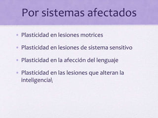 Por sistemas afectados
• Plasticidad en lesiones motrices
• Plasticidad en lesiones de sistema sensitivo
• Plasticidad en la afección del lenguaje
• Plasticidad en las lesiones que alteran la
inteligencia
 