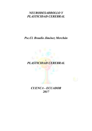 NEURODESARROLLO Y
PLASTICIDAD CEREBRAL
Psc.Cl. Braulio Jiménez Merchán
.
PLASTICIDAD CEREBRAL
CUENCA - ECUADOR
2017
 