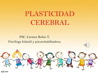 PLASTICIDAD
CEREBRAL
PSC. Carmen Rubio T.
Psicóloga Infantil y psicorehabilitadora.
 