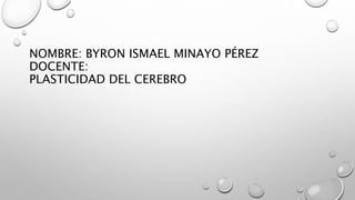 NOMBRE: BYRON ISMAEL MINAYO PÉREZ
DOCENTE:
PLASTICIDAD DEL CEREBRO
 