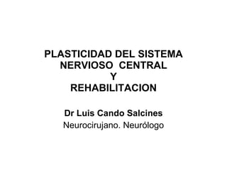 PLASTICIDAD DEL SISTEMA NERVIOSO  CENTRAL Y REHABILITACION Dr Luis Cando Salcines Neurocirujano. Neurólogo 