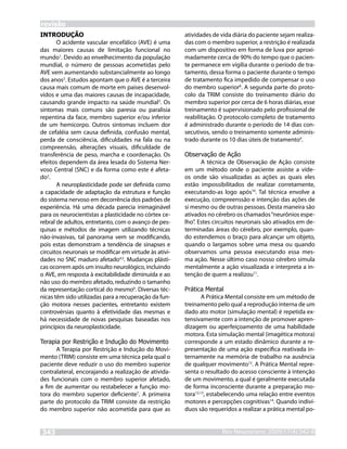 revisão
INTRODUÇÃO                                              atividades de vida diária do paciente sejam realiza-
       O acidente vascular encefálico (AVE) é uma       das com o membro superior, a restrição é realizada
das maiores causas de limitação funcional no            com um dispositivo em forma de luva por aproxi-
mundo1. Devido ao envelhecimento da população           madamente cerca de 90% do tempo que o pacien-
mundial, o número de pessoas acometidas pelo            te permanece em vígilia durante o período de tra-
AVE vem aumentando substancialmente ao longo            tamento, dessa forma o paciente durante o tempo
dos anos2. Estudos apontam que o AVE é a terceira       de tratamento fica impedido de compensar o uso
causa mais comum de morte em países desenvol-           do membro superior8. A segunda parte do proto-
vidos e uma das maiores causas de incapacidade,         colo da TRIM consiste do treinamento diário do
causando grande impacto na saúde mundial3. Os           membro superior por cerca de 6 horas diárias, esse
sintomas mais comuns são paresia ou paralisia           treinamento é supervisionado pelo profissional de
repentina da face, membro superior e/ou inferior        reabilitação. O protocolo completo de tratamento
de um hemicorpo. Outros sintomas incluem dor            é administrado durante o período de 14 dias con-
de cefaléia sem causa definida, confusão mental,        secutivos, sendo o treinamento somente adminis-
perda de consciência, dificuldades na fala ou na        trado durante os 10 dias úteis de tratamento9.
compreensão, alterações visuais, dificuldade de
transferência de peso, marcha e coordenação. Os         Observação de Ação
efeitos dependem da área lesada do Sistema Ner-                A técnica de Observação de Ação consiste
voso Central (SNC) e da forma como este é afeta-        em um método onde o paciente assiste a víde-
do2.                                                    os onde são visualizadas as ações as quais eles
       A neuroplasticidade pode ser definida como       estão impossibilitados de realizar corretamente,
a capacidade de adaptação da estrutura e função         executando-as logo após10. Tal técnica envolve a
do sistema nervoso em decorrência dos padrões de        execução, compreenssão e intenção das ações de
experiência. Há uma década parecia inimaginável         si mesmo ou de outras pessoas. Desta maneira são
para os neurocientistas a plasticidade no córtex ce-    ativados no cérebro os chamados “neurônios espe-
rebral de adultos, entretanto, com o avanço de pes-     lho”. Estes circuitos neuronais são ativados em de-
quisas e métodos de imagem utilizando técnicas          terminadas áreas do cérebro, por exemplo, quan-
não-invasivas, tal panorama vem se modificando,         do estendemos o braço para alcançar um objeto,
pois estas demonstram a tendência de sinapses e         quando o largamos sobre uma mesa ou quando
circuitos neuronais se modificar em virtude às ativi-   observamos uma pessoa executando essa mes-
dades no SNC maduro afetado4,5. Mudanças plásti-        ma ação. Nesse último caso nosso cérebro simula
cas ocorrem após um insulto neurológico, incluindo      mentalmente a ação visualizada e interpreta a in-
o AVE, em resposta à excitabilidade diminuída e ao      tenção de quem a realizou11.
não uso do membro afetado, reduzindo o tamanho
da representação cortical do mesmo6. Diversas téc-      Prática Mental
nicas têm sido utilizadas para a recuperação da fun-            A Prática Mental consiste em um método de
ção motora nesses pacientes, entretanto existem         treinamento pelo qual a reprodução interna de um
controvérsias quanto à efetividade das mesmas e         dado ato motor (simulação mental) é repetida ex-
há necessidade de novas pesquisas baseadas nos          tensivamente com a intenção de promover apren-
princípios da neuroplasticidade.                        dizagem ou aperfeiçoamento de uma habilidade
                                                        motora. Esta simulação mental (imagética motora)
Terapia por Restrição e Indução do Movimento            corresponde a um estado dinâmico durante a re-
      A Terapia por Restrição e Indução do Movi-        presentação de uma ação específica reativada in-
mento (TRIM) consiste em uma técnica pela qual o        ternamente na memória de trabalho na ausência
paciente deve reduzir o uso do membro superior          de qualquer movimento12. A Prática Mental repre-
contralateral, encorajando a realização de ativida-     senta o resultado do acesso consciente à intenção
des funcionais com o membro superior afetado,           de um movimento, a qual é geralmente executada
a fim de aumentar ou restabelecer a função mo-          de forma inconsciente durante a preparação mo-
tora do membro superior deficiente7. A primeira         tora12,13, estabelecendo uma relação entre eventos
parte do protocolo da TRIM consiste da restrição        motores e percepções cognitivas14. Quando indiví-
do membro superior não acometida para que as            duos são requeridos a realizar a prática mental po-


343                                                                   RevNeurocienc 2009;17(4):342-8
                                                                      Rev Neurocienc 2008: inpress
 