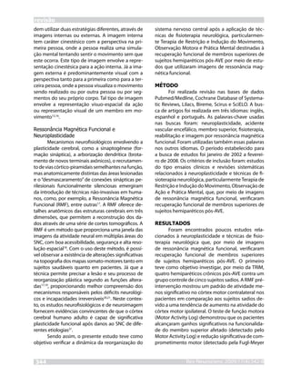 revisão
dem utilizar duas estratégias diferentes, através de     sistema nervoso central após a aplicação de téc-
imagens internas ou externas. A imagem interna           nicas de fisioterapia neurológica, particularmen-
tem caráter cinestésico com a perspectiva na pri-        te Terapia de Restrição e Indução do Movimento,
meira pessoa, onde a pessoa realiza uma simula-          Observação Motora e Prática Mental destinadas à
ção mental tentando sentir o movimento sem que           recuperação funcional de membros superiores de
este ocorra. Este tipo de imagem envolve a repre-        sujeitos hemiparéticos pós-AVE por meio de estu-
sentação cinestésica para a ação interna. Já a ima-      dos que utilizaram imagens de ressonância mag-
gem externa é predominantemente visual com a             nética funcional.
perspectiva tanto para a primeira como para a ter-
ceira pessoa, onde a pessoa visualiza o movimento        MÉTODO
sendo realizado ou por outra pessoa ou por seg-                 Foi realizada revisão nas bases de dados
mentos do seu próprio corpo. Tal tipo de imagem          Pubmed/Medline, Cochrane Database of Systema-
envolve a representação visuo-espacial da ação           tic Reviews, Lilacs, Bireme, Scirus e SciELO. A bus-
ou representação visual de um membro em mo-              ca de artigos foi realizada em três idiomas: inglês,
vimento15,16.                                            espanhol e português. As palavras-chave usadas
                                                         nas buscas foram: neuroplasticidade, acidente
Ressonância Magnética Funcional e                        vascular encefálico, membro superior, fisioterapia,
Neuroplasticidade                                        reabilitação e imagem por ressonância magnética
        Mecanismos neurofisiológicos envolvendo a        funcional. Foram utilizadas também essas palavras
plasticidade cerebral, como a sinaptogênese (for-        nos outros idiomas. O período estabelecido para
mação sináptica), a arborização dendrítica (brota-       a busca de estudos foi janeiro de 2002 a feverei-
mento de novos terminais axônicos), o recrutamen-        ro de 2008. Os critérios de inclusão foram: estudos
to de vias córtico-piramidais semelhantes na função,     do tipo ensaios clínicos e revisões sistemáticas
mas anatomicamente distintas das áreas lesionadas        relacionados à neuroplasticidade e técnicas de fi-
e o “desmascaramento” de conexões sinápticas pe-         sioterapia neurológica, particularmente Terapia de
rilesionais funcionalmente silenciosas emergiram         Restrição e Indução do Movimento, Observação de
da introdução de técnicas não-invasivas em huma-         Ação e Prática Mental, que, por meio de imagens
nos, como, por exemplo, a Ressonância Magnética          de ressonância magnética funcional, verificaram
Funcional (RMF), entre outras17. A RMF oferece de-       recuperação funcional de membros superiores de
talhes anatômicos das estruturas cerebrais em três       sujeitos hemiparéticos pós-AVE.
dimensões, que permitem a reconstrução dos da-
dos através de uma série de cortes tomográficos. A       RESULTADOS
RMF é um método que proporciona uma janela das                 Foram encontrados poucos estudos rela-
imagens da atividade neural em múltiplas áreas do        cionados à neuroplasticidade e técnicas de fisio-
SNC, com boa acessibilidade, segurança e alta reso-      terapia neurológica que, por meio de imagens
lução espacial18. Com o uso deste método, é possí-       de ressonância magnética funcional, verificaram
vel observar a existência de alterações significativas   recuperação funcional de membros superiores
na topografia dos mapas somato-motores tanto em          de sujeitos hemiparéticos pós-AVE. O primeiro
sujeitos saudáveis quanto em pacientes. Já que a         teve como objetivo investigar, por meio da TRIM,
técnica permite precisar a lesão e seu processo de       quatro hemiparéticos crônicos pós-AVE contra um
reorganização plástica segundo as funções altera-        grupo controle de cinco sujeitos sadios. A RMF pré-
das17,19, proporcionando melhor compreensão dos          intervenção mostrou um padrão de atividade me-
mecanismos responsáveis pelos déficits neurológi-        nos significativo no córtex motor contralateral nos
cos e incapacidades irreversíveis20,21. Neste contex-    pacientes em comparação aos sujeitos sadios de-
to, os estudos neurofisiológicos e de neuroimagem        vido a uma tendência de aumento na atividade do
fornecem evidências convincentes de que o córtex         córtex motor ipsilateral. O teste de função motora
cerebral humano adulto é capaz de significativa          (Motor Activity Log) demonstrou que os pacientes
plasticidade funcional após danos ao SNC de dife-        alcançaram ganhos significativos na funcionalida-
rentes etiologias21.                                     de do membro superior afetado (detectado pelo
        Sendo assim, o presente estudo teve como         Motor Activity Log) e redução significativa de com-
objetivo verificar a dinâmica da reorganização do        prometimento motor (detectado pela Fugl-Meyer


344                                                                    RevNeurocienc 2009;17(4):342-8
                                                                       Rev Neurocienc 2008: inpress
 
