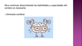 Para continuar desarrollando las habilidades y capacidades del
cerebro es necesario:
 Gimnasia cerebral
 