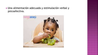  Una alimentación adecuada y estimulación verbal y
psicoafectiva.
 