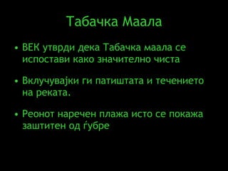 Табачка Маала ВЕК утврди дека Табачка маала се испостави како значително чиста Вклучувајки ги патиштата и течението на реката .  Реонот наречен плажа исто се покажа заштитен од ѓубре   