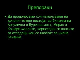 Препораки Да продонесеме кон намалување на депониите кои постојат во близина на Аргулички и Буреков мост, Мерак и Кошари маалите, користејки ги кантите за отпадоци кои се наоѓаат во нивна близина. 
