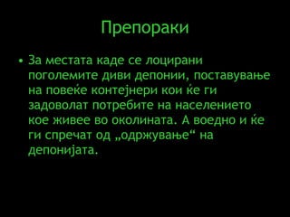 Препораки За местата каде се лоцирани поголемите диви депонии, поставување на повеќе контејнери кои ќе ги задоволат потребите на населението кое живее во околината. А воедно и ќе ги спречат од „одржување“ на депонијата. 