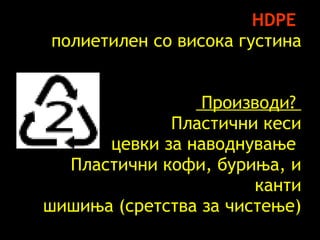 HDPE     полиетилен со висока густина   Производи ?  Пластични кеси   цевки за наводнување     Пластични   кофи ,  буриња ,  и   канти   шишиња  ( сретства за чистење ) 