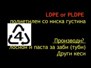 LDPE or PLDPE   полиетилен со ниска густина   Производи ?  лосион и паста за заби (туби)   Други кеси 