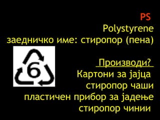 PS   Polystyrene заедничко име :  стиропор (пена)   Производи ?  Картони за јајца  стиропор чаши пластичен прибор за јадење стиропор чинии   