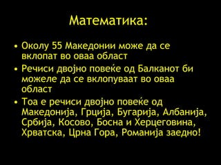 М атематика:  Околу 55 Македони и  може да се вклопат во оваа област Речиси двојно повеќе од  Балканот би можеле да се вклопуваат во оваа област Тоа е речиси двојно  повеќе од  Македонија, Грција, Бугарија, Албанија, Србија, Косово, Босна и Херцеговина, Хрватска, Црна Гора, Романија  заедно !  