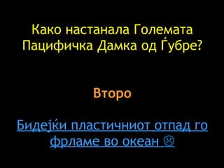 Како настанала Големата Пацифичка Дамка од Ѓубре ? Второ Бидејќи пластичниот отпад го фрламе во океан    