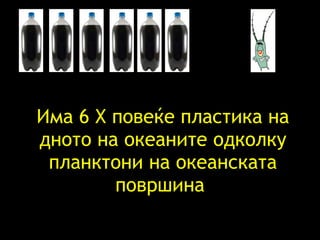 Има  6 X  повеќе пластика на дното на океаните одколку планктони на океанската површина   = 