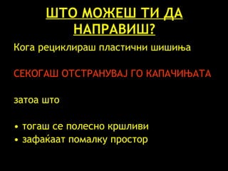 ШТО МОЖЕШ ТИ ДА НАПРАВИШ? Кога рециклираш пластични шишиња   СЕКОГАШ ОТСТРАНУВАЈ ГО КАПАЧИЊАТА затоа што   тогаш се полесно кршливи   зафаќаат помалку простор 