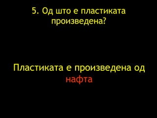 5.  Од што е пластиката произведена ? Пластиката е произведена   од  нафта 