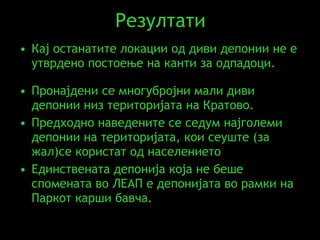 Резултати Кај останатите локации од диви депонии не е утврдено постоење на канти за одпадоци .  Пронајдени се многубројни мали диви депонии низ територијата на Кратово. Предходно наведените се седум најголеми депонии на територијата, кои сеуште (за жал)се користат од населението  Единствената депонија која не беше спомената во ЛЕАП е депонијата во рамки на Паркот карши бавча.  