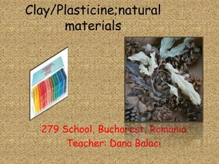 Clay/Plasticine;natural
      materials




  279 School, Bucharest, Romania
       Teacher: Dana Balaci
 