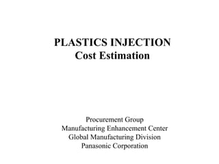 PLASTICS INJECTION 
Cost Estimation 
Procurement Group 
Manufacturing Enhancement Center 
Global Manufacturing Division 
Panasonic Corporation 
 