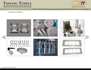 TOOLING TEMPLE
Manufacturing Precision Moulds, Dies & Components Quality all the way...
www.plasticinjectionmoulds.net
| Products | Gallery |
<< <<
| Home | Company Profile | Industry & Quality | Products | Products Gallery | Feedback Form | Contact | Exit |
 