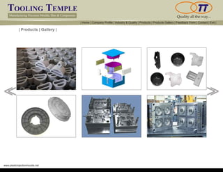 TOOLING TEMPLE
Manufacturing Precision Moulds, Dies & Components Quality all the way...
www.plasticinjectionmoulds.net
| Products | Gallery |
<< <<
| Home | Company Profile | Industry & Quality | Products | Products Gallery | Feedback Form | Contact | Exit |
 