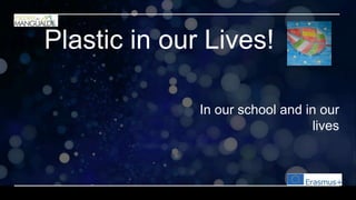 Plastic in our Lives!
In our school and in our
lives
 
