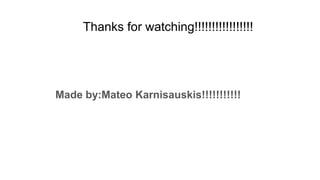 Thanks for watching!!!!!!!!!!!!!!!!!
Made by:Mateo Karnisauskis!!!!!!!!!!!
 
