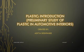 PLASTIC: INTRODUCTION
(PRELIMINARY STUDY OF
PLASTIC IN AUTOMOTIVE INTERIORS)
CREATED BY:
ADITYA DESHPANDE
14-06-2017PLASTIC INTRO- ADITYA D 1
 