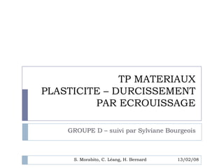 TP MATERIAUX
PLASTICITE – DURCISSEMENT
         PAR ECROUISSAGE

    GROUPE D – suivi par Sylviane Bourgeois



     S. Morabito, C. Léang, H. Bernard   13/02/08
