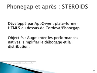 Développé par AppGyver : plate-forme
HTML5 au dessus de Cordova/Phonegap
Objectifs : Augmenter les performances
natives, simplifier le débogage et la
distribution.
62
 
