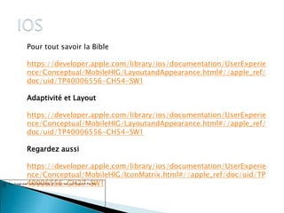 Pour tout savoir la Bible
https://developer.apple.com/library/ios/documentation/UserExperie
nce/Conceptual/MobileHIG/LayoutandAppearance.html#//apple_ref/
doc/uid/TP40006556-CH54-SW1
Adaptivité et Layout
https://developer.apple.com/library/ios/documentation/UserExperie
nce/Conceptual/MobileHIG/LayoutandAppearance.html#//apple_ref/
doc/uid/TP40006556-CH54-SW1
Regardez aussi
https://developer.apple.com/library/ios/documentation/UserExperie
nce/Conceptual/MobileHIG/IconMatrix.html#//apple_ref/doc/uid/TP
40006556-CH27-SW1
82
 