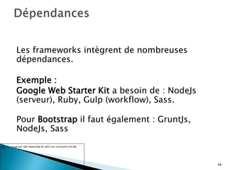 Les frameworks intègrent de nombreuses
dépendances.
Exemple :
Google Web Starter Kit a besoin de : NodeJs
(serveur), Ruby, Gulp (workflow), Sass.
Pour Bootstrap il faut également : GruntJs,
NodeJs, Sass
48
 