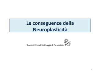 Le conseguenze della
Neuroplasticità

1

 