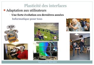 Adaptation aux utilisateurs
 Une forte évolution ces dernières années
Informatique pour tous
Plasticité des interfaces
Lyonnaise des eaux
 