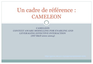 CAMELEON
CONTEXT AWARE MODELLING FOR ENABLING AND
LEVERAGING EFFECTIVE INTERACTION
(IST R&D 2001-2004)
Un cadre de référence :
CAMELEON
http://giove.isti.cnr.it/projects/cameleon.html
 